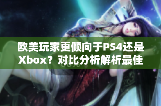 歐美玩家更傾向于PS4還是Xbox？對比分析解析最佳游戲機選擇