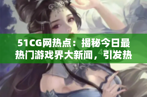 51CG網(wǎng)熱點：揭秘今日最熱門游戲界大新聞，引發(fā)熱議的大事件曝光！