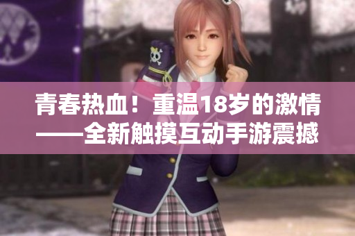 青春熱血！重溫18歲的激情——全新觸摸互動(dòng)手游震撼來(lái)襲，開(kāi)啟全新游戲世界！