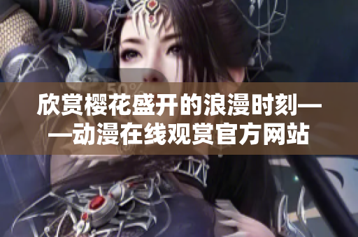 欣賞櫻花盛開(kāi)的浪漫時(shí)刻——?jiǎng)勇诰€觀賞官方網(wǎng)站