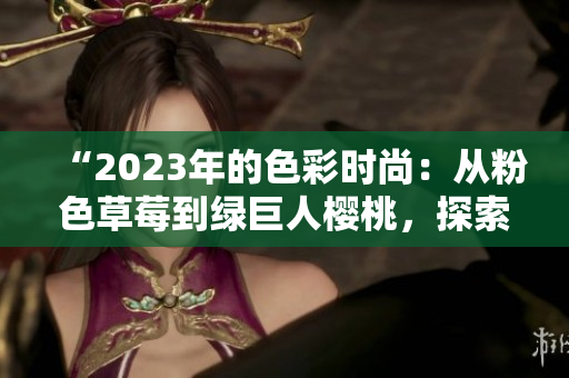 “2023年的色彩時尚：從粉色草莓到綠巨人櫻桃，探索絲瓜、芭樂與秋葵的多彩藝術(shù)”