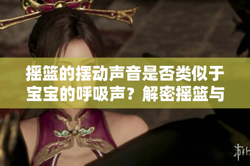 搖籃的擺動(dòng)聲音是否類(lèi)似于寶寶的呼吸聲？解密搖籃與呼吸的奇妙關(guān)聯(lián)