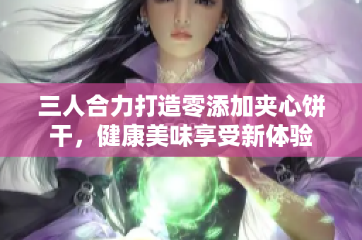 三人合力打造零添加夾心餅干，健康美味享受新體驗
