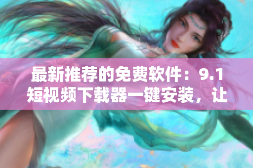 最新推薦的免費(fèi)軟件：9.1短視頻下載器一鍵安裝，讓你暢享高清精彩視頻