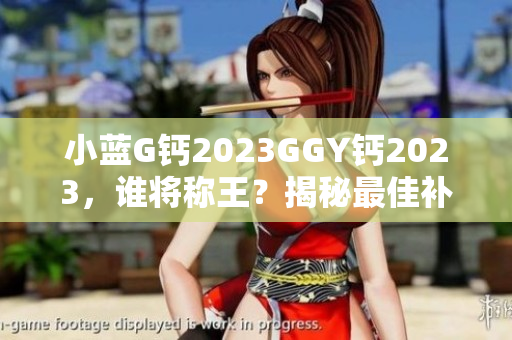 小藍G鈣2023GGY鈣2023,誰將稱王?揭秘最佳補鈣選擇 小藍G鈣2023GGY鈣2023,誰將稱王?揭秘最佳補鈣選擇