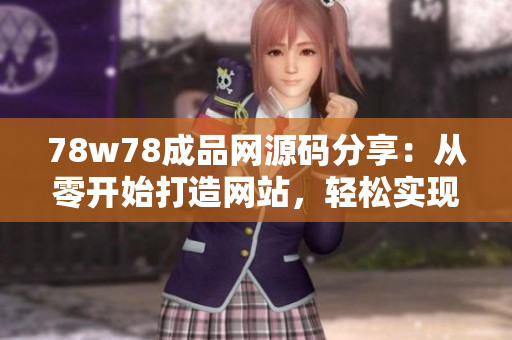 78w78成品網(wǎng)源碼分享:從零開(kāi)始打造網(wǎng)站,輕松實(shí)現(xiàn)個(gè)性化定制! 78w78成品網(wǎng)源碼分享:從零開(kāi)始打造網(wǎng)站,輕松實(shí)現(xiàn)個(gè)性化定制!