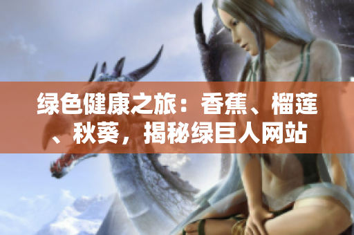 綠色健康之旅：香蕉、榴蓮、秋葵，揭秘綠巨人網(wǎng)站