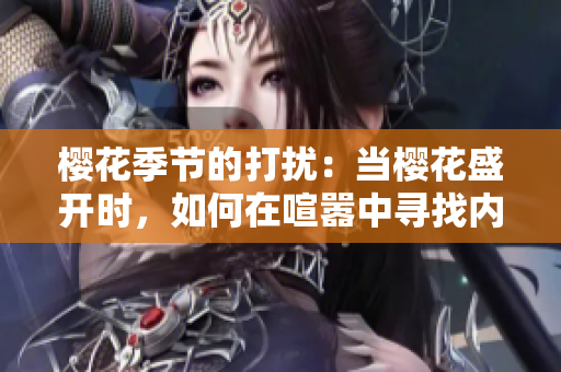 櫻花季節(jié)的打擾：當(dāng)櫻花盛開時，如何在喧囂中尋找內(nèi)心的寧靜
