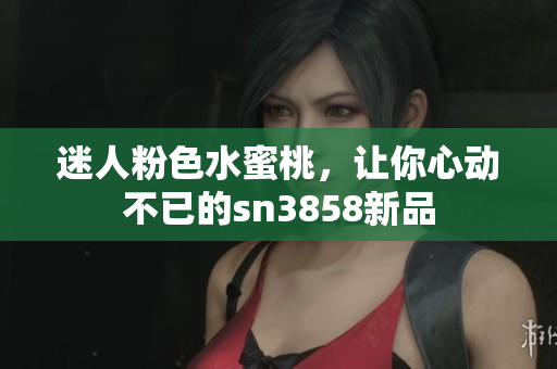 迷人粉色水蜜桃，讓你心動不已的sn3858新品