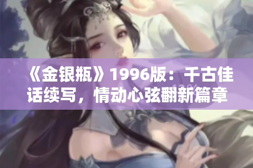 《金銀瓶》1996版:千古佳話續(xù)寫,情動心弦翻新篇章 《金銀瓶》1996版:千古佳話續(xù)寫,情動心弦翻新篇章