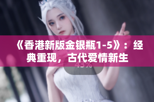 《香港新版金銀瓶1-5》：經(jīng)典重現(xiàn)，古代愛情新生