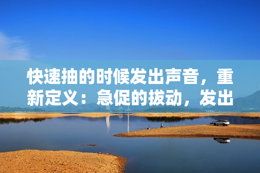 快速抽的時候發(fā)出聲音，重新定義：急促的拔動，發(fā)出輕快聲響。