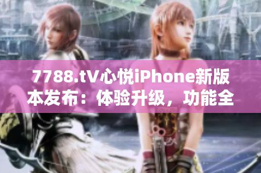 7788.t∨心悅iPhone新版本發(fā)布：體驗升級，功能全面優(yōu)化