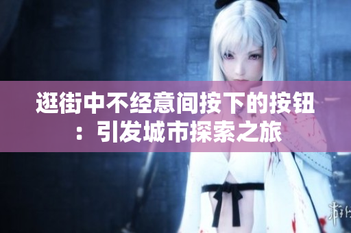 逛街中不經(jīng)意間按下的按鈕：引發(fā)城市探索之旅