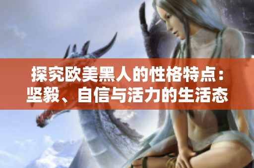 探究歐美黑人的性格特點(diǎn):堅(jiān)毅、自信與活力的生活態(tài)度 探究歐美黑人的性格特點(diǎn):堅(jiān)毅、自信與活力的生活態(tài)度