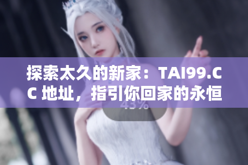 探索太久的新家:TAI99.CC 地址,指引你回家的永恒之路 探索太久的新家:TAI99.CC 地址,指引你回家的永恒之路