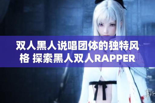 雙人黑人說唱團體的獨特風格 探索黑人雙人RAPPER的獨特音樂魅力 雙人黑人說唱團體的獨特風格 探索黑人雙人RAPPER的獨特音樂魅力