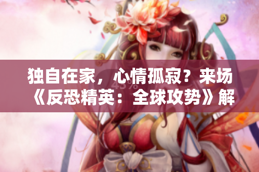 獨(dú)自在家，心情孤寂？來場(chǎng)《反恐精英：全球攻勢(shì)》解解悶！