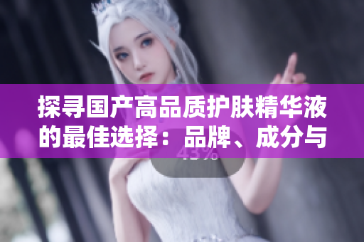 探尋國產(chǎn)高品質(zhì)護(hù)膚精華液的最佳選擇：品牌、成分與功效全面解析