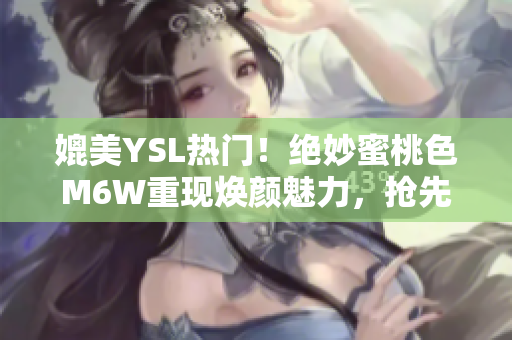 媲美YSL熱門！絕妙蜜桃色M6W重現(xiàn)煥顏魅力，搶先探秘