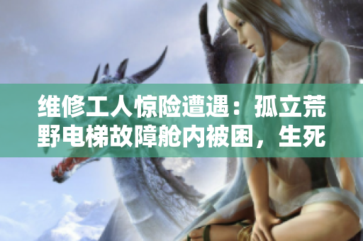 維修工人驚險(xiǎn)遭遇：孤立荒野電梯故障艙內(nèi)被困，生死一線求生困局