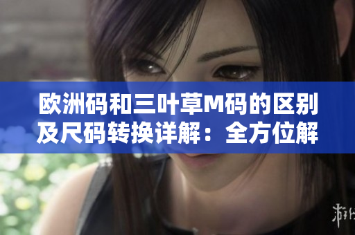 歐洲碼和三葉草M碼的區(qū)別及尺碼轉(zhuǎn)換詳解：全方位解讀衣服尺碼問題