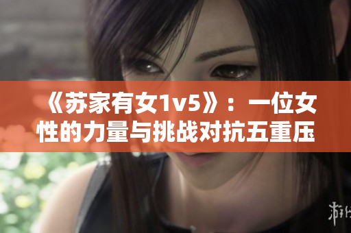 《蘇家有女1v5》：一位女性的力量與挑戰(zhàn)對抗五重壓力