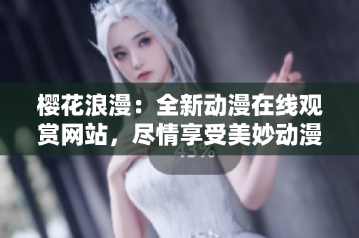 櫻花浪漫：全新動(dòng)漫在線觀賞網(wǎng)站，盡情享受美妙動(dòng)漫世界