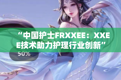“中國護(hù)士FRXXEE：XXEE技術(shù)助力護(hù)理行業(yè)創(chuàng)新”