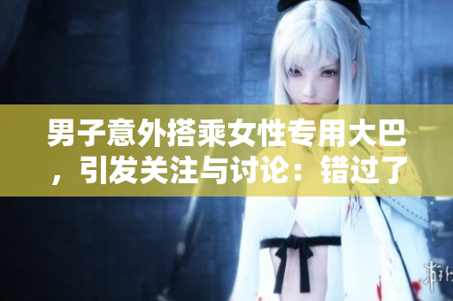 男子意外搭乘女性專用大巴，引發(fā)關(guān)注與討論：錯過了還是誤闖了？
