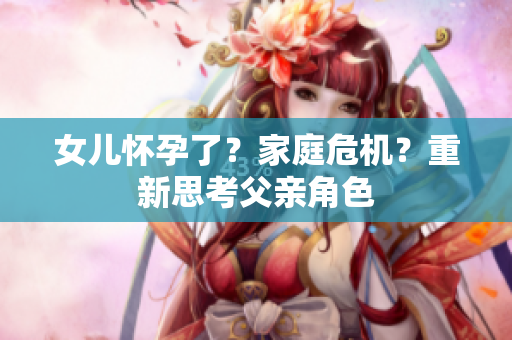 女兒懷孕了？家庭危機(jī)？重新思考父親角色