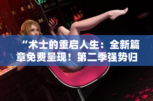“術士的重啟人生:全新篇章免費呈現(xiàn)!第二季強勢歸來,掀起重生熱潮!” “術士的重啟人生:全新篇章免費呈現(xiàn)!第二季強勢歸來,掀起重生熱潮!”