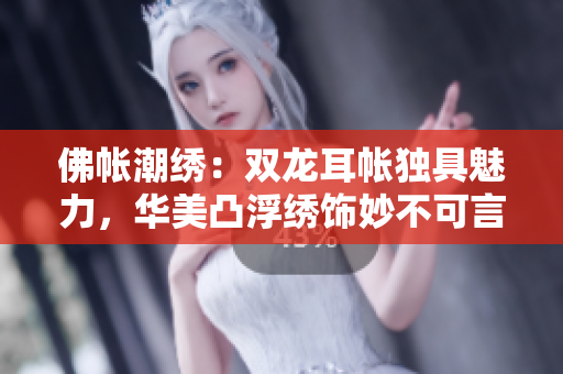 佛帳潮繡:雙龍耳帳獨(dú)具魅力,華美凸浮繡飾妙不可言 佛帳潮繡:雙龍耳帳獨(dú)具魅力,華美凸浮繡飾妙不可言