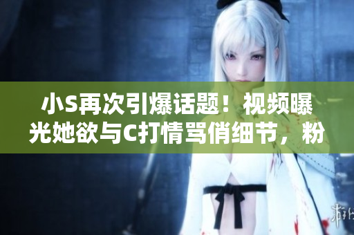 小S再次引爆話(huà)題！視頻曝光她欲與C打情罵俏細(xì)節(jié)，粉絲們快來(lái)圍觀最新熱點(diǎn)！