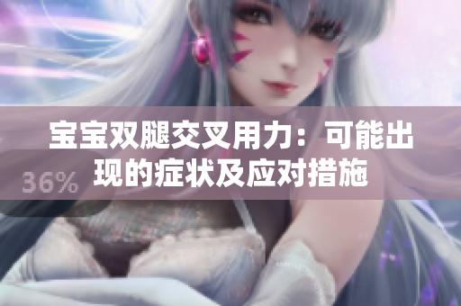 寶寶雙腿交叉用力:可能出現(xiàn)的癥狀及應(yīng)對(duì)措施 寶寶雙腿交叉用力:可能出現(xiàn)的癥狀及應(yīng)對(duì)措施