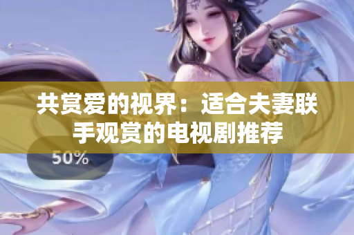 共賞愛(ài)的視界：適合夫妻聯(lián)手觀賞的電視劇推薦