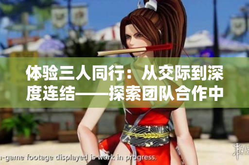 體驗(yàn)三人同行：從交際到深度連結(jié)——探索團(tuán)隊(duì)合作中的真實(shí)感受