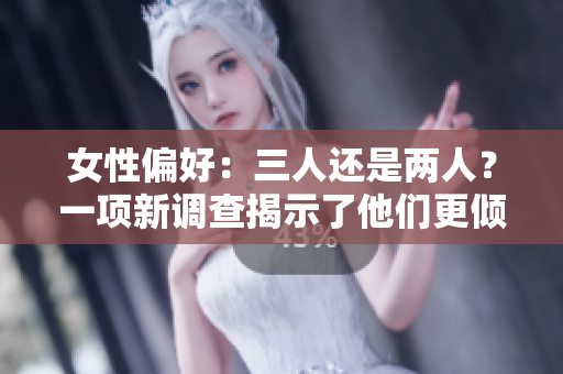 女性偏好：三人還是兩人？一項(xiàng)新調(diào)查揭示了他們更傾向于多人還是雙人關(guān)系