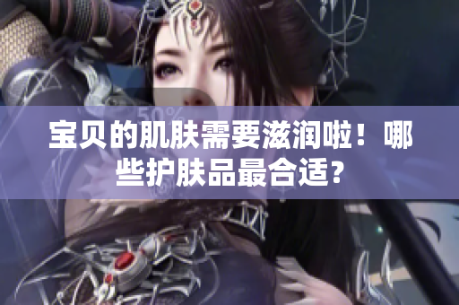 寶貝的肌膚需要滋潤(rùn)啦！哪些護(hù)膚品最合適？