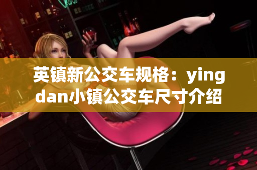 英鎮(zhèn)新公交車(chē)規(guī)格：yingdan小鎮(zhèn)公交車(chē)尺寸介紹