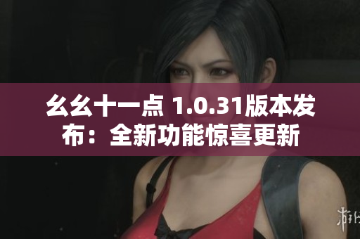 幺幺十一點(diǎn) 1.0.31版本發(fā)布：全新功能驚喜更新