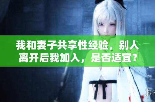 我和妻子共享性經(jīng)驗(yàn)，別人離開(kāi)后我加入，是否適宜？