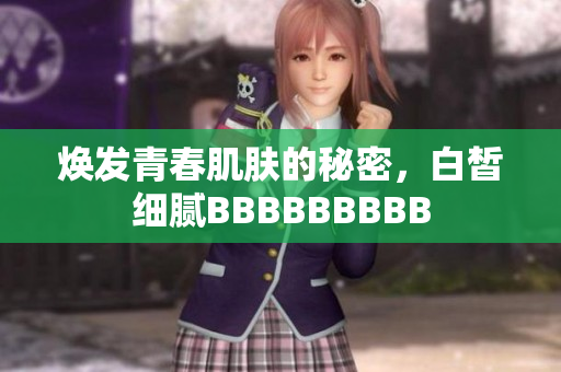 煥發(fā)青春肌膚的秘密，白皙細(xì)膩BBBBBBBBB