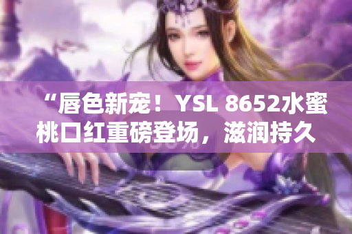 “唇色新寵！YSL 8652水蜜桃口紅重磅登場(chǎng)，滋潤(rùn)持久色澤迷人”