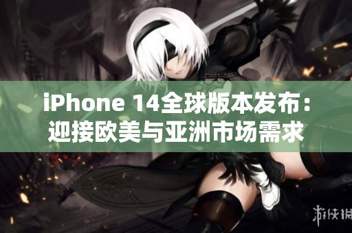 iPhone 14全球版本發(fā)布：迎接歐美與亞洲市場(chǎng)需求