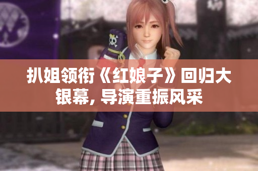 扒姐領(lǐng)銜《紅娘子》回歸大銀幕, 導(dǎo)演重振風(fēng)采