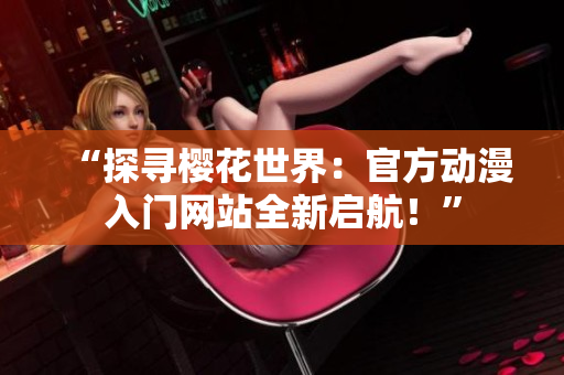 “探尋櫻花世界：官方動漫入門網(wǎng)站全新啟航！”