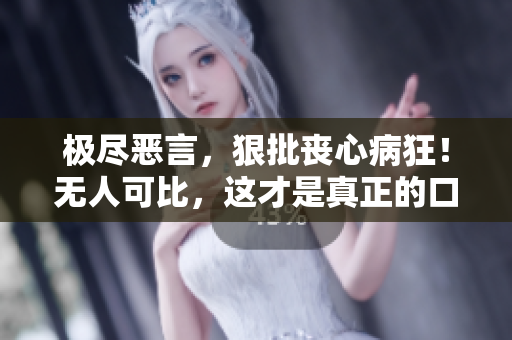 極盡惡言，狠批喪心病狂！無人可比，這才是真正的口無遮攔！