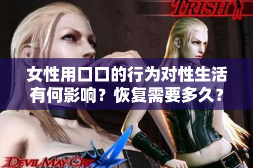 女性用口口的行為對性生活有何影響？恢復(fù)需要多久？