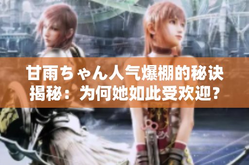 甘雨ちゃん人氣爆棚的秘訣揭秘：為何她如此受歡迎？